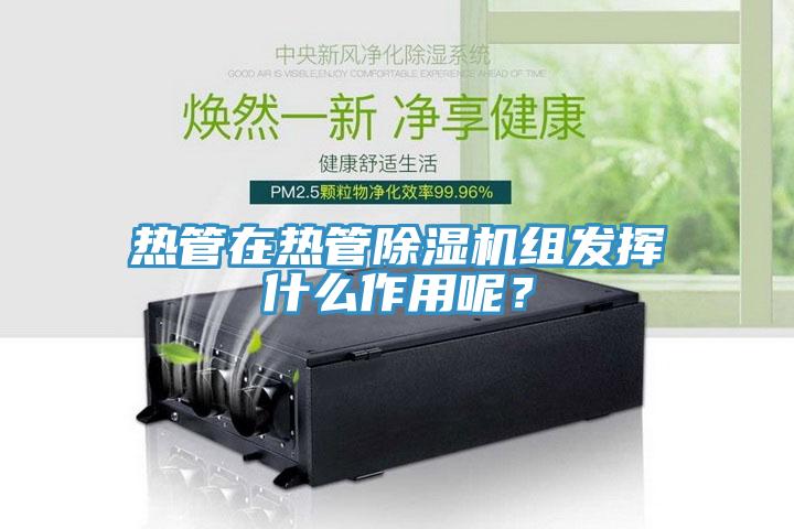 熱管在熱管除濕機(jī)組發(fā)揮什么作用呢？