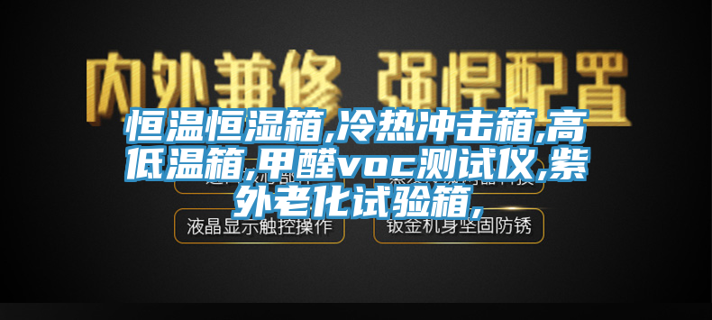 恒溫恒濕箱,冷熱沖擊箱,高低溫箱,甲醛voc測試儀,紫外老化試驗箱,