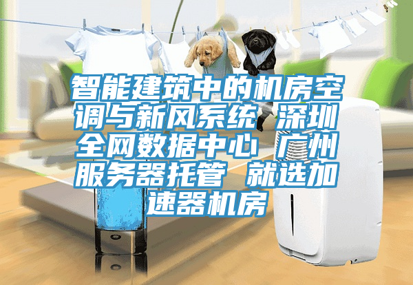 智能建筑中的機房空調與新風系統 深圳全網數據中心 廣州服務器托管 就選加速器機房