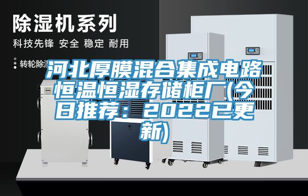 河北厚膜混合集成電路恒溫恒濕存儲柜廠(今日推薦：2022已更新)