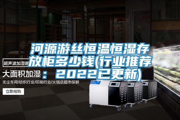 河源游絲恒溫恒濕存放柜多少錢(行業推薦：2022已更新)